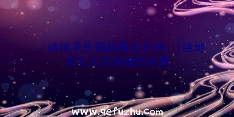 「绝地求生辅助雷达官网」|绝地求生无后座辅助免费